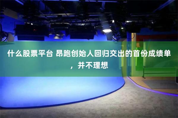 什么股票平台 昂跑创始人回归交出的首份成绩单，并不理想