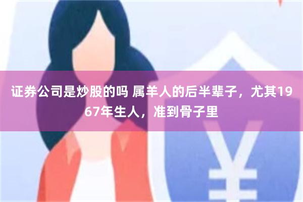 证券公司是炒股的吗 属羊人的后半辈子，尤其1967年生人，准到骨子里