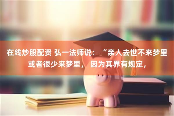 在线炒股配资 弘一法师说： “亲人去世不来梦里或者很少来梦里， 因为其界有规定，