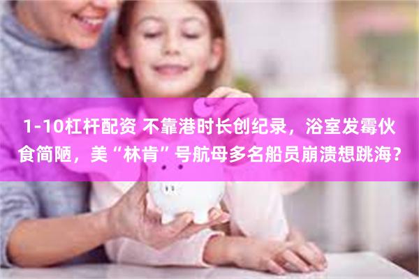 1-10杠杆配资 不靠港时长创纪录，浴室发霉伙食简陋，美“林肯”号航母多名船员崩溃想跳海？