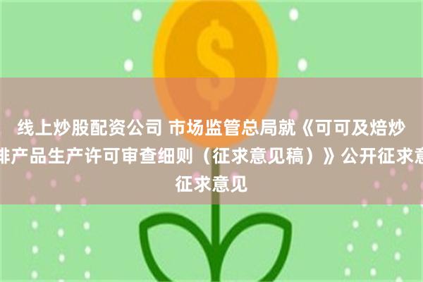 线上炒股配资公司 市场监管总局就《可可及焙炒咖啡产品生产许可审查细则（征求意见稿）》公开征求意见