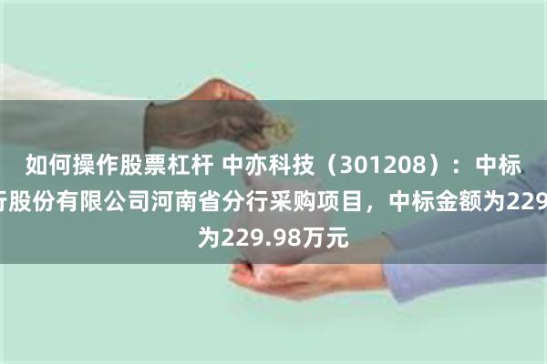 如何操作股票杠杆 中亦科技（301208）：中标中国银行股份有限公司河南省分行采购项目，中标金额为229.98万元