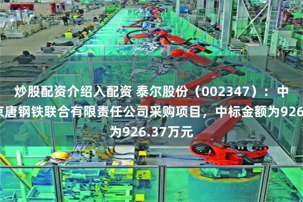 炒股配资介绍入配资 泰尔股份（002347）：中标首钢京唐钢铁联合有限责任公司采购项目，中标金额为926.37万元