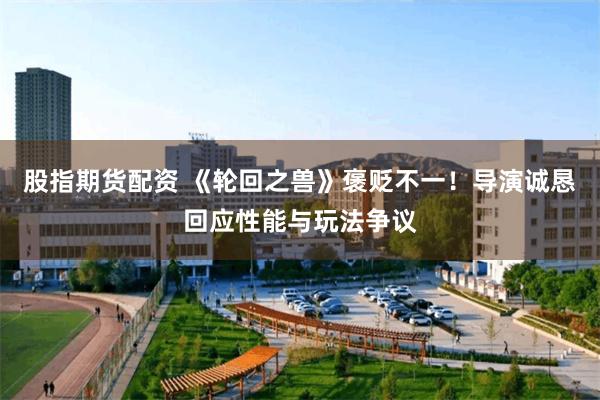 股指期货配资 《轮回之兽》褒贬不一！导演诚恳回应性能与玩法争议