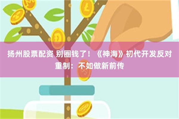 扬州股票配资 别圈钱了！《神海》初代开发反对重制：不如做新前传