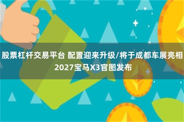 股票杠杆交易平台 配置迎来升级/将于成都车展亮相 2027宝马X3官图发布