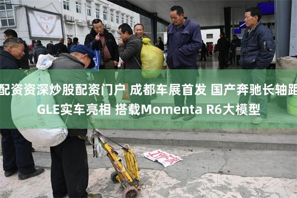 配资资深炒股配资门户 成都车展首发 国产奔驰长轴距GLE实车亮相 搭载Momenta R6大模型