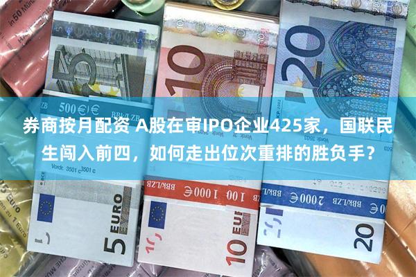 券商按月配资 A股在审IPO企业425家，国联民生闯入前四，如何走出位次重排的胜负手？
