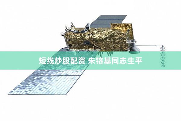 短线炒股配资 朱镕基同志生平