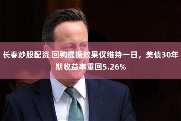 长春炒股配资 回购提振效果仅维持一日，美债30年期收益率重回5.26%