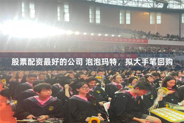 股票配资最好的公司 泡泡玛特，拟大手笔回购