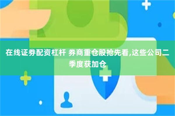 在线证劵配资杠杆 券商重仓股抢先看,这些公司二季度获加仓