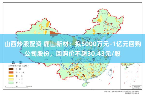 山西炒股配资 鹿山新材：拟5000万元-1亿元回购公司股份，回购价不超30.43元/股