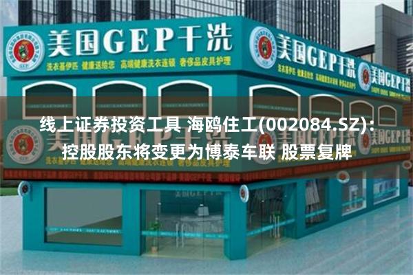 线上证券投资工具 海鸥住工(002084.SZ)：控股股东将变更为博泰车联 股票复牌