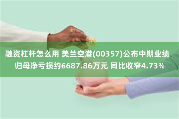 融资杠杆怎么用 美兰空港(00357)公布中期业绩  归母净亏损约6687.86万元 同比收窄4.73%
