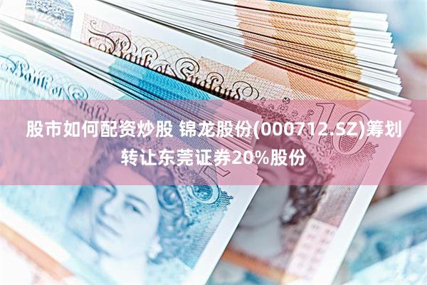 股市如何配资炒股 锦龙股份(000712.SZ)筹划转让东莞证券20%股份