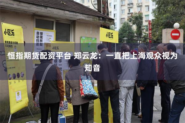 恒指期货配资平台 郑云龙：一直把上海观众视为知音