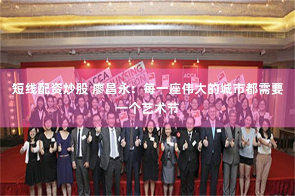 短线配资炒股 廖昌永：每一座伟大的城市都需要一个艺术节