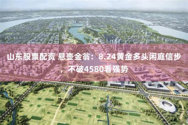 山东股票配资 悬壶金翁：8.24黄金多头闲庭信步，不破4580看强势