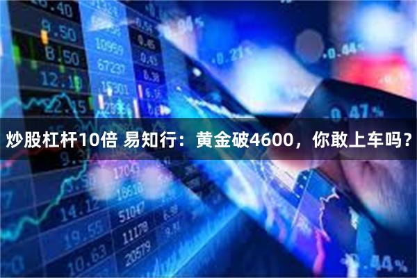 炒股杠杆10倍 易知行:黄金破4600,你敢上车吗?