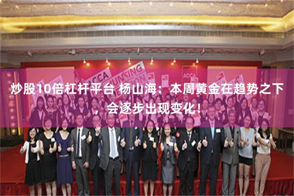 炒股10倍杠杆平台 杨山海：本周黄金在趋势之下，会逐步出现变化！