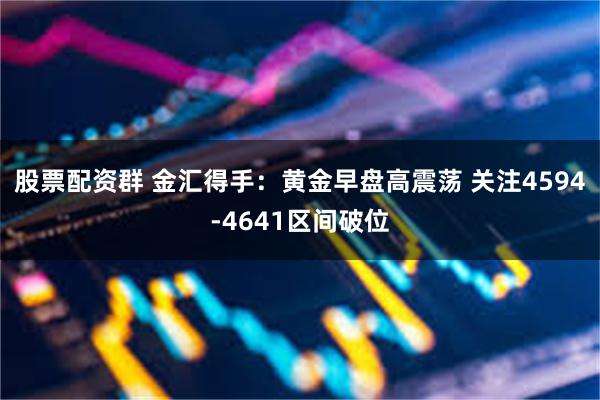 股票配资群 金汇得手:黄金早盘高震荡 关注4594-4641区间破位