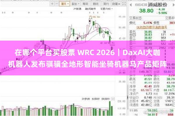 在哪个平台买股票 WRC 2026｜DaxAI大咖机器人发布骐骥全地形智能坐骑机器马产品矩阵