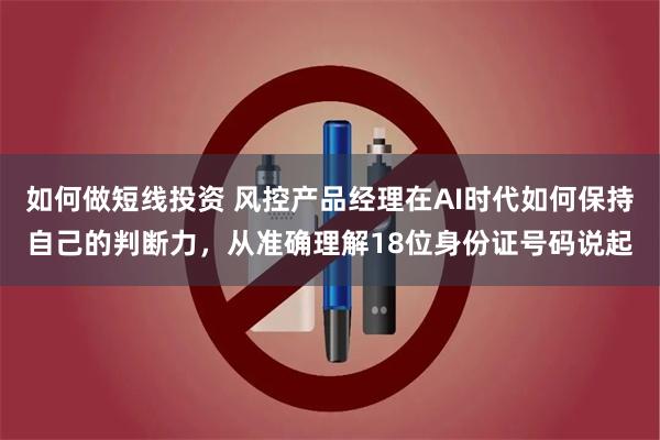 如何做短线投资 风控产品经理在AI时代如何保持自己的判断力，从准确理解18位身份证号码说起