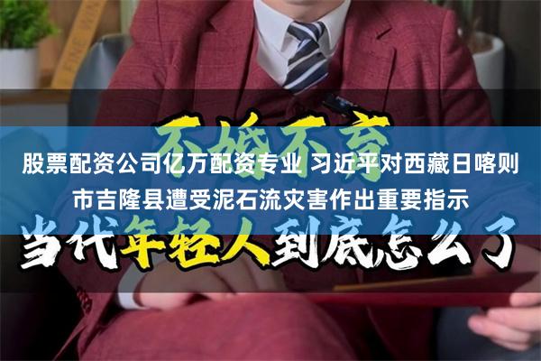 股票配资公司亿万配资专业 习近平对西藏日喀则市吉隆县遭受泥石流灾害作出重要指示