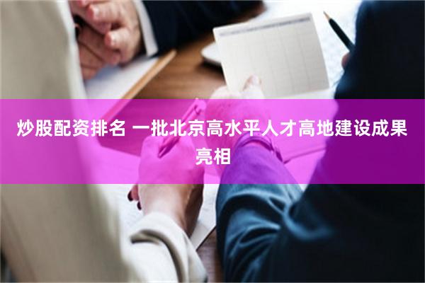 炒股配资排名 一批北京高水平人才高地建设成果亮相