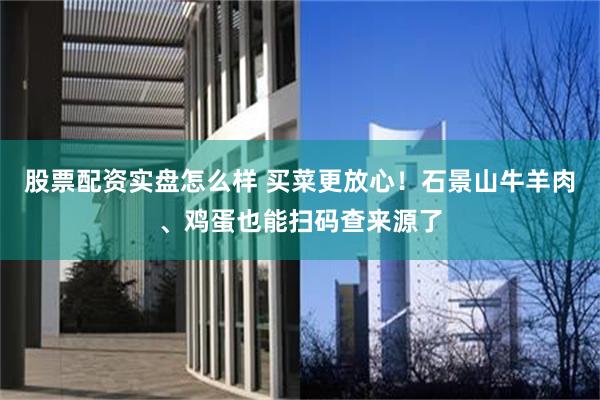 股票配资实盘怎么样 买菜更放心!石景山牛羊肉、鸡蛋也能扫码查来源了