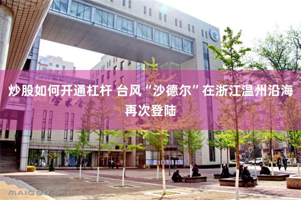 炒股如何开通杠杆 台风“沙德尔”在浙江温州沿海再次登陆