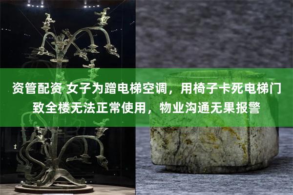 资管配资 女子为蹭电梯空调，用椅子卡死电梯门致全楼无法正常使用，物业沟通无果报警