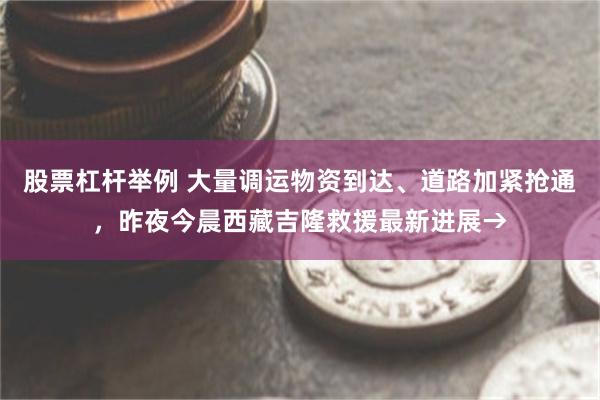 股票杠杆举例 大量调运物资到达、道路加紧抢通，昨夜今晨西藏吉隆救援最新进展→