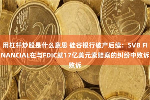 用杠杆炒股是什么意思 硅谷银行破产后续：SVB FINANCIAL在与FDIC就17亿美元索赔案的纠纷中败诉