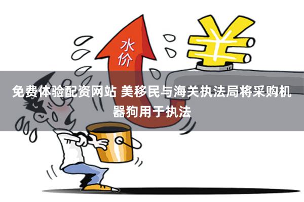 免费体验配资网站 美移民与海关执法局将采购机器狗用于执法