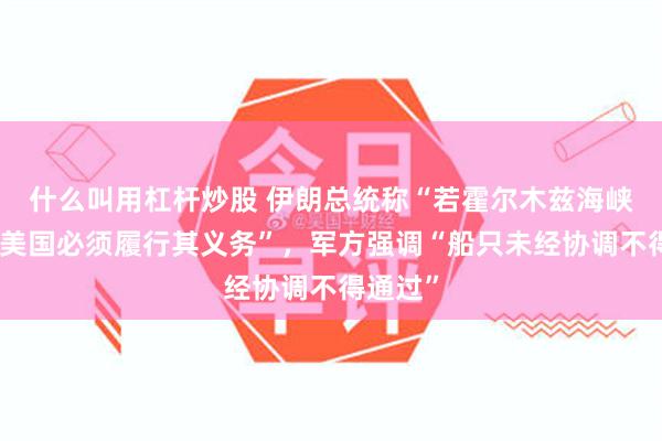 什么叫用杠杆炒股 伊朗总统称“若霍尔木兹海峡重开，美国必须履行其义务”，军方强调“船只未经协调不得通过”