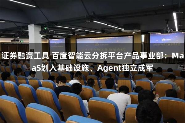 证券融资工具 百度智能云分拆平台产品事业部：MaaS划入基础设施、Agent独立成军