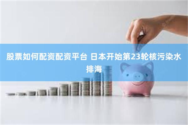 股票如何配资配资平台 日本开始第23轮核污染水排海