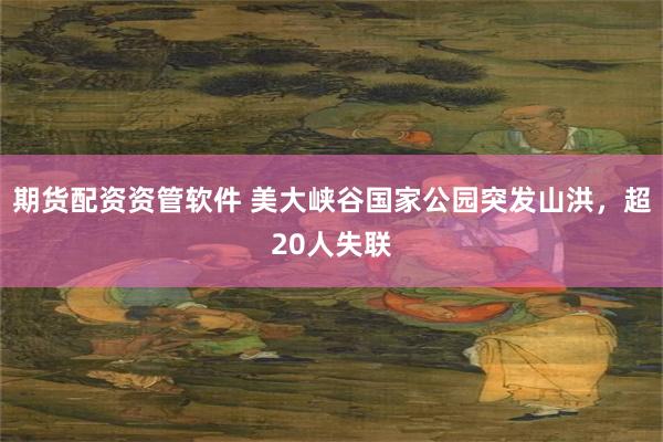 期货配资资管软件 美大峡谷国家公园突发山洪，超20人失联