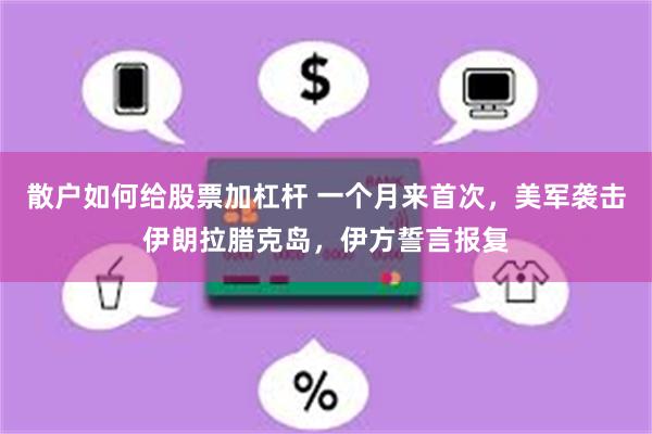 散户如何给股票加杠杆 一个月来首次，美军袭击伊朗拉腊克岛，伊方誓言报复