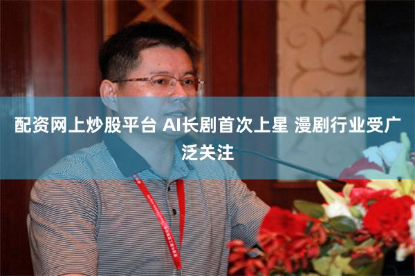 配资网上炒股平台 AI长剧首次上星 漫剧行业受广泛关注