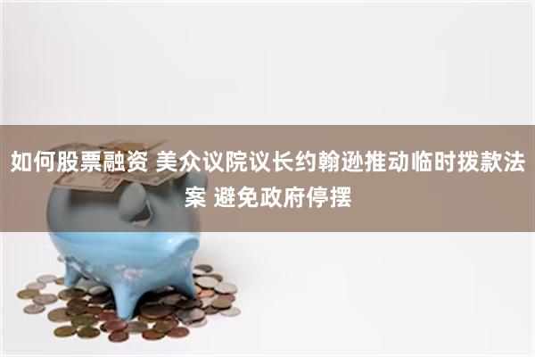 如何股票融资 美众议院议长约翰逊推动临时拨款法案 避免政府停摆