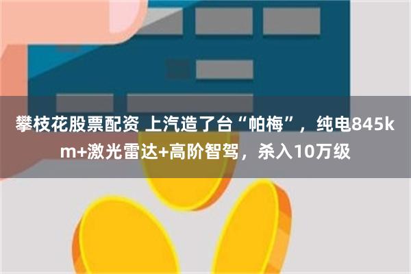 攀枝花股票配资 上汽造了台“帕梅”，纯电845km+激光雷达+高阶智驾，杀入10万级