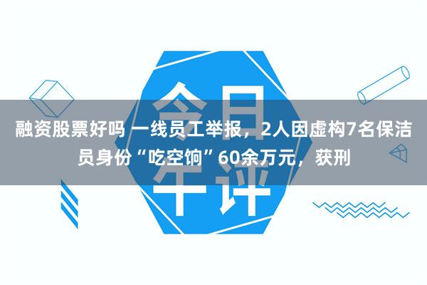 融资股票好吗 一线员工举报，2人因虚构7名保洁员身份“吃空饷”60余万元，获刑