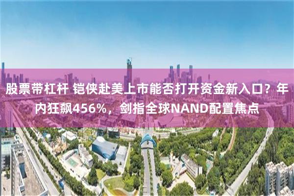 股票带杠杆 铠侠赴美上市能否打开资金新入口?年内狂飙456%,剑指全球NAND配置焦点