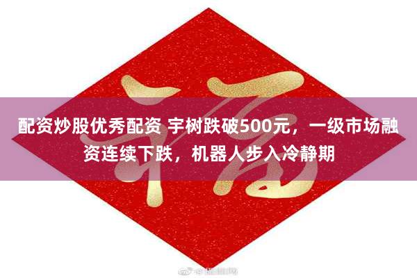 配资炒股优秀配资 宇树跌破500元，一级市场融资连续下跌，机器人步入冷静期