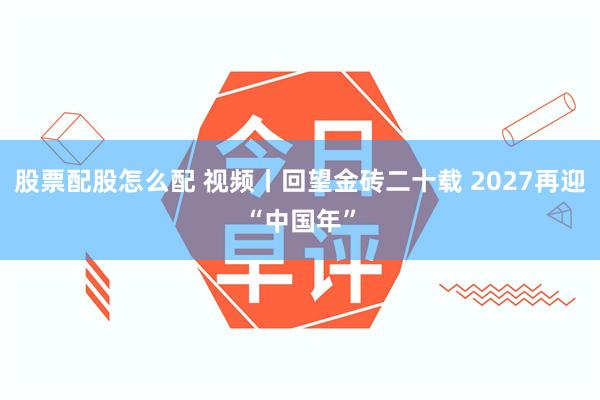 股票配股怎么配 视频丨回望金砖二十载 2027再迎“中国年”