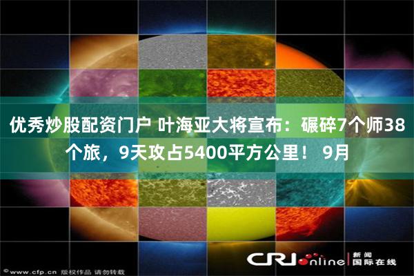 优秀炒股配资门户 叶海亚大将宣布：碾碎7个师38个旅，9天攻占5400平方公里！ 9月