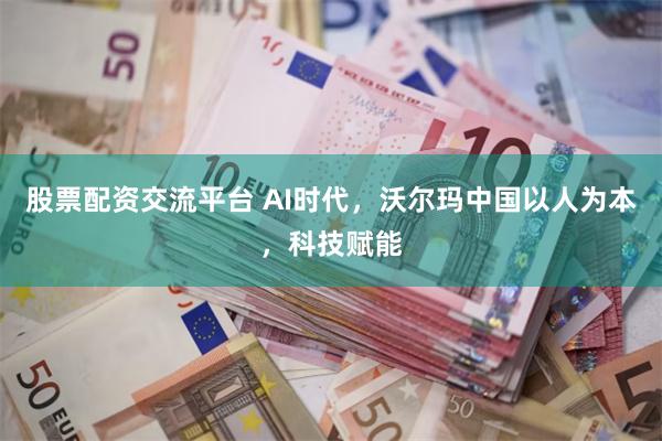 股票配资交流平台 AI时代，沃尔玛中国以人为本，科技赋能